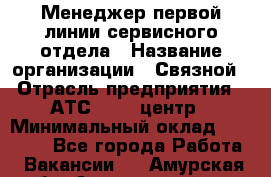 Менеджер первой линии сервисного отдела › Название организации ­ Связной › Отрасль предприятия ­ АТС, call-центр › Минимальный оклад ­ 22 000 - Все города Работа » Вакансии   . Амурская обл.,Архаринский р-н